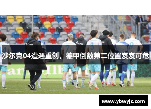 沙尔克04遭遇重创，德甲倒数第二位置岌岌可危