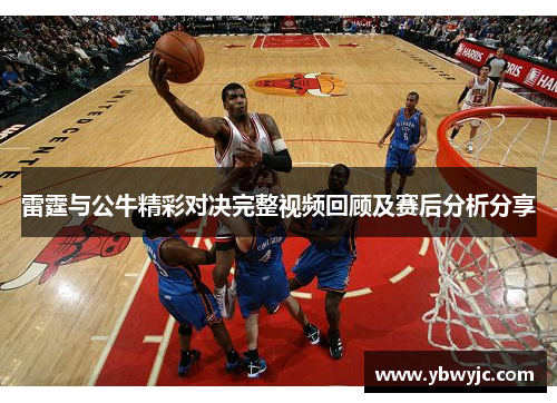 雷霆与公牛精彩对决完整视频回顾及赛后分析分享