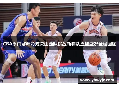 CBA季前赛精彩对决山西队挑战新疆队直播盛况全程回顾