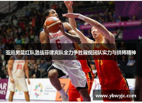 亚运男篮红队激战菲律宾队全力争胜展现团队实力与拼搏精神
