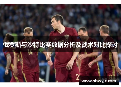 俄罗斯与沙特比赛数据分析及战术对比探讨