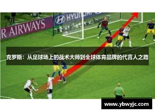 克罗斯：从足球场上的战术大师到全球体育品牌的代言人之路