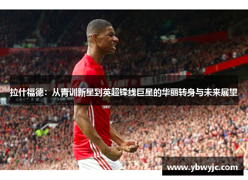 拉什福德：从青训新星到英超锋线巨星的华丽转身与未来展望