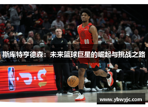 斯库特亨德森：未来篮球巨星的崛起与挑战之路