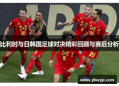 比利时与日韩国足球对决精彩回顾与赛后分析