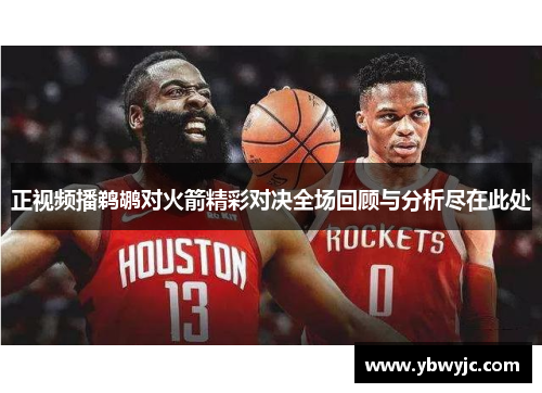正视频播鹈鹕对火箭精彩对决全场回顾与分析尽在此处